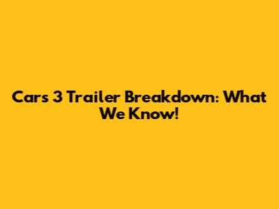 Cars 3 Trailer Breakdown: What We Know!