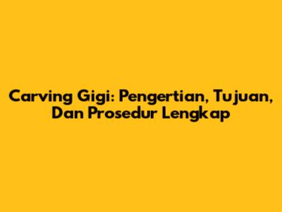 Carving Gigi: Pengertian, Tujuan, Dan Prosedur Lengkap