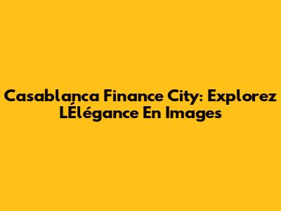 Casablanca Finance City: Explorez L'Élégance En Images