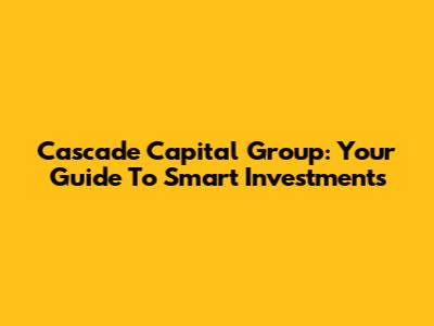 Cascade Capital Group: Your Guide To Smart Investments