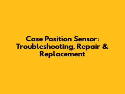 Case Position Sensor: Troubleshooting, Repair & Replacement