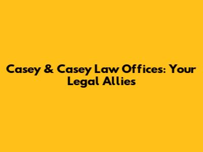 Casey & Casey Law Offices: Your Legal Allies