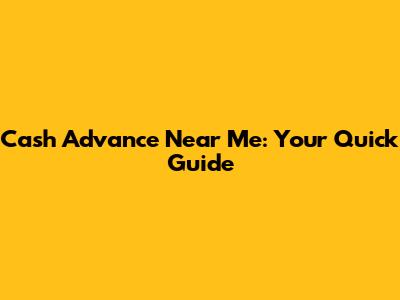 Cash Advance Near Me: Your Quick Guide