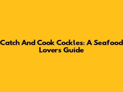 Catch And Cook Cockles: A Seafood Lover's Guide
