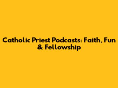 Catholic Priest Podcasts: Faith, Fun & Fellowship