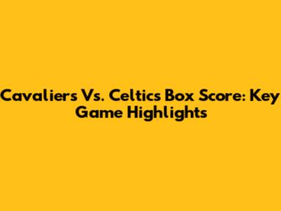 Cavaliers Vs. Celtics Box Score: Key Game Highlights
