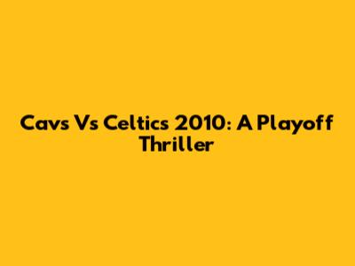 Cavs Vs Celtics 2010: A Playoff Thriller