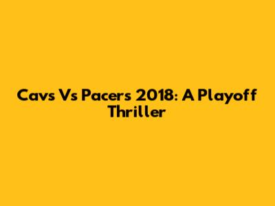 Cavs Vs Pacers 2018: A Playoff Thriller