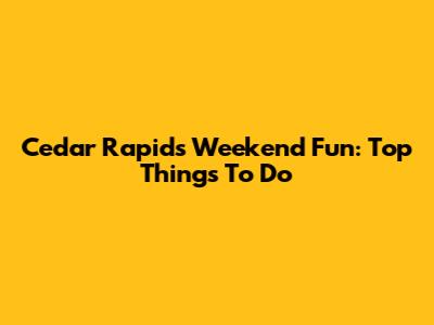 Cedar Rapids Weekend Fun: Top Things To Do