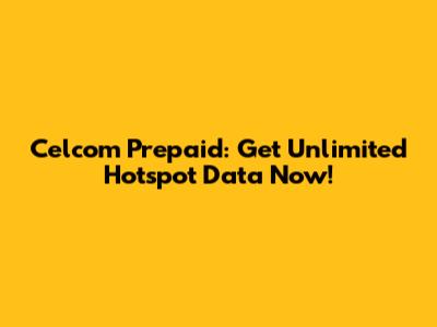 Celcom Prepaid: Get Unlimited Hotspot Data Now!