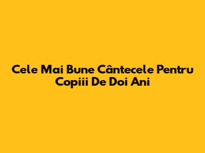 Cele Mai Bune Cântecele Pentru Copiii De Doi Ani