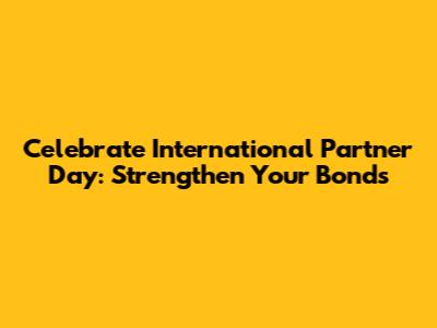 Celebrate International Partner Day: Strengthen Your Bonds