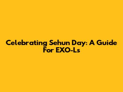 Celebrating Sehun Day: A Guide For EXO-Ls