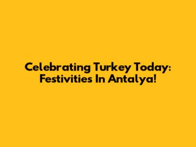 Celebrating Turkey Today: Festivities In Antalya!