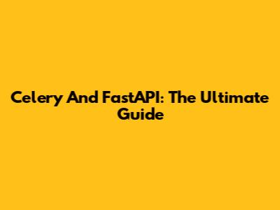 Celery And FastAPI: The Ultimate Guide