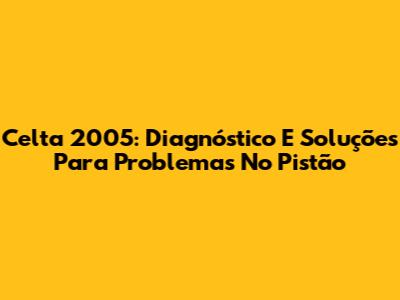 Celta 2005: Diagnóstico E Soluções Para Problemas No Pistão