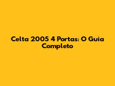 Celta 2005 4 Portas: O Guia Completo