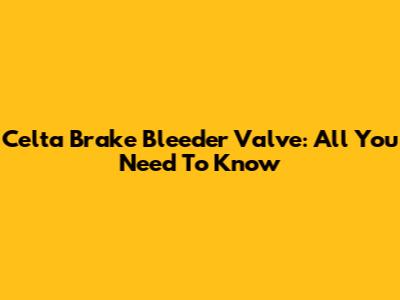 Celta Brake Bleeder Valve: All You Need To Know