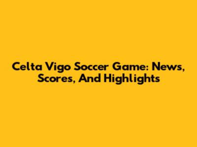 Celta Vigo Soccer Game: News, Scores, And Highlights