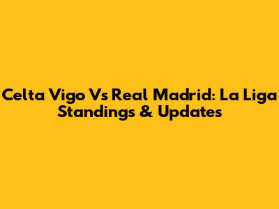 Celta Vigo Vs Real Madrid: La Liga Standings & Updates
