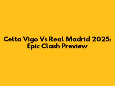 Celta Vigo Vs Real Madrid 2025: Epic Clash Preview