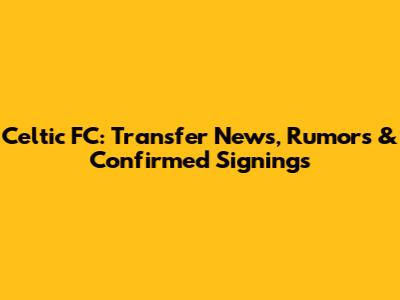 Celtic FC: Transfer News, Rumors & Confirmed Signings
