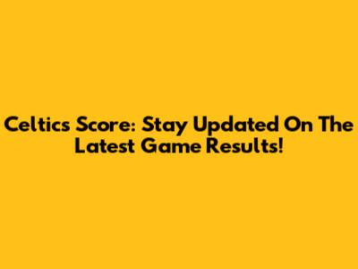 Celtics Score: Stay Updated On The Latest Game Results!