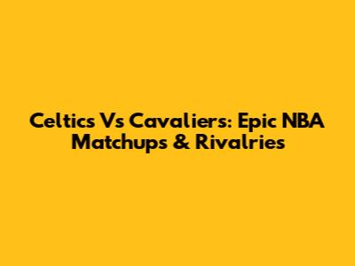 Celtics Vs Cavaliers: Epic NBA Matchups & Rivalries