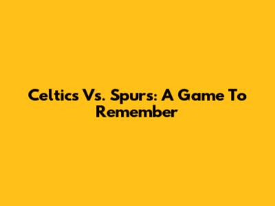 Celtics Vs. Spurs: A Game To Remember