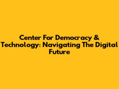 Center For Democracy & Technology: Navigating The Digital Future