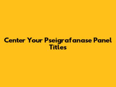 Center Your Pseigrafanase Panel Titles