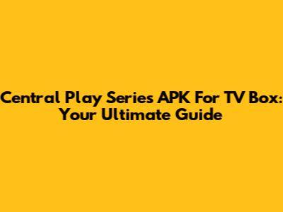 Central Play Series APK For TV Box: Your Ultimate Guide