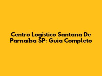 Centro Logístico Santana De Parnaíba SP: Guia Completo