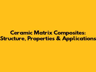 Ceramic Matrix Composites: Structure, Properties & Applications
