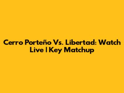Cerro Porteño Vs. Libertad: Watch Live | Key Matchup