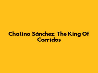 Chalino Sánchez: The King Of Corridos