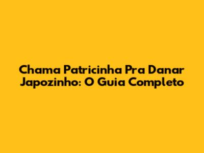 Chama Patricinha Pra Danar Japozinho: O Guia Completo