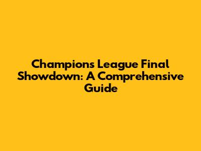 Champions League Final Showdown: A Comprehensive Guide
