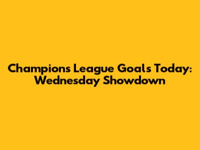 Champions League Goals Today: Wednesday Showdown