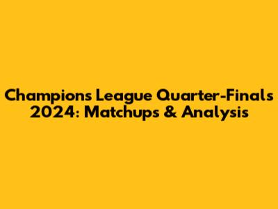 Champions League Quarter-Finals 2024: Matchups & Analysis