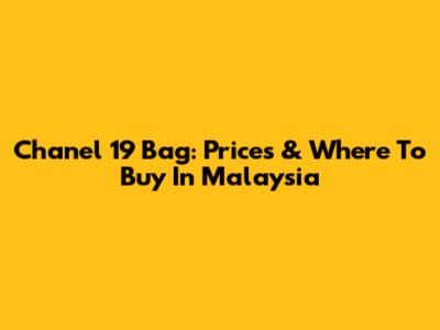 Chanel 19 Bag: Prices & Where To Buy In Malaysia