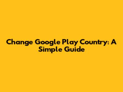 Change Google Play Country: A Simple Guide