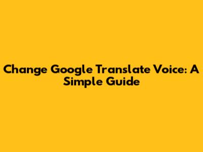 Change Google Translate Voice: A Simple Guide