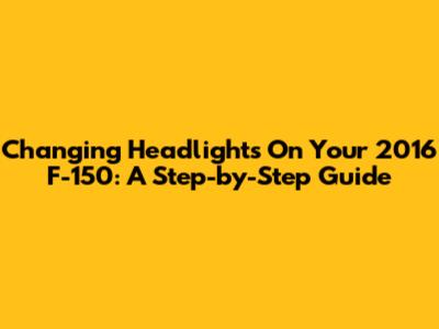 Changing Headlights On Your 2016 F-150: A Step-by-Step Guide
