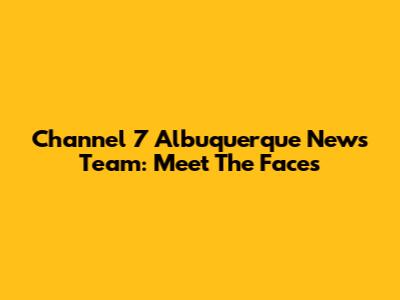 Channel 7 Albuquerque News Team: Meet The Faces