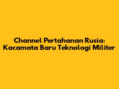 Channel Pertahanan Rusia: Kacamata Baru Teknologi Militer