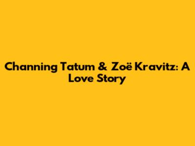 Channing Tatum & Zoë Kravitz: A Love Story