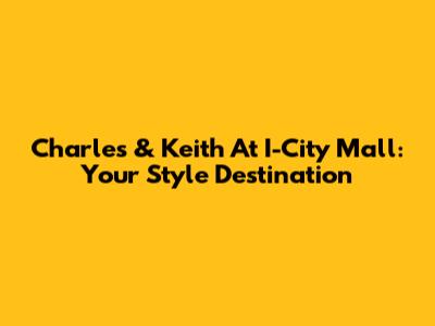 Charles & Keith At I-City Mall: Your Style Destination