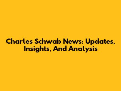 Charles Schwab News: Updates, Insights, And Analysis