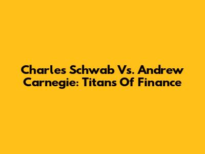 Charles Schwab Vs. Andrew Carnegie: Titans Of Finance